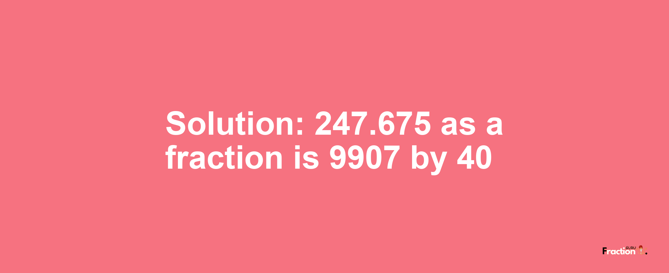 Solution:247.675 as a fraction is 9907/40